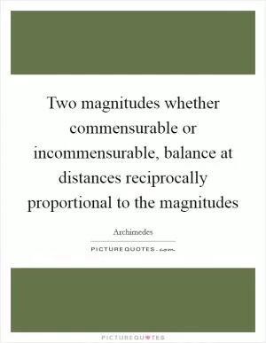 Two magnitudes whether commensurable or incommensurable, balance at distances reciprocally proportional to the magnitudes Picture Quote #1