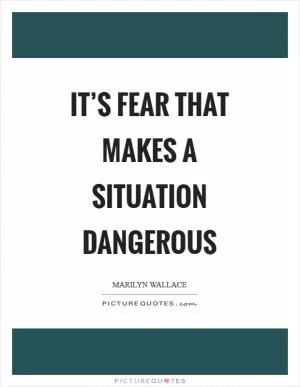 It’s fear that makes a situation dangerous Picture Quote #1