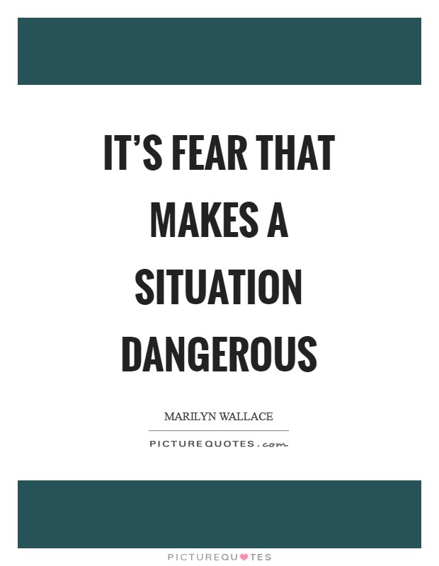 It's fear that makes a situation dangerous Picture Quote #1