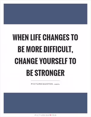 When life changes to be more difficult, change yourself to be stronger Picture Quote #1