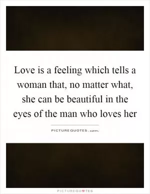 Love is a feeling which tells a woman that, no matter what, she can be beautiful in the eyes of the man who loves her Picture Quote #1