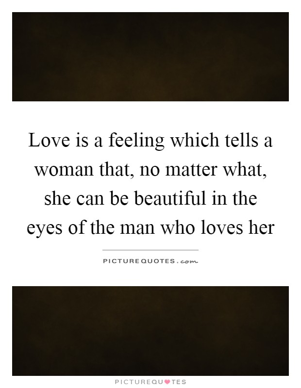 Love is a feeling which tells a woman that, no matter what, she can be beautiful in the eyes of the man who loves her Picture Quote #1