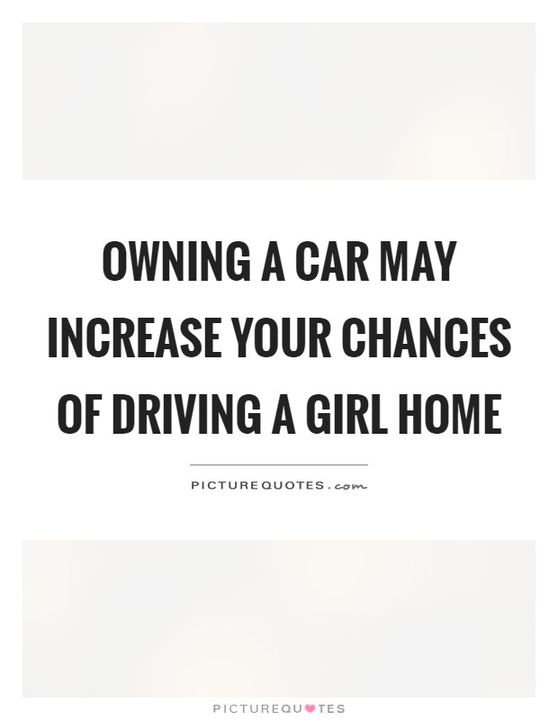 Owning a car may increase your chances of driving a girl home Picture Quote #1