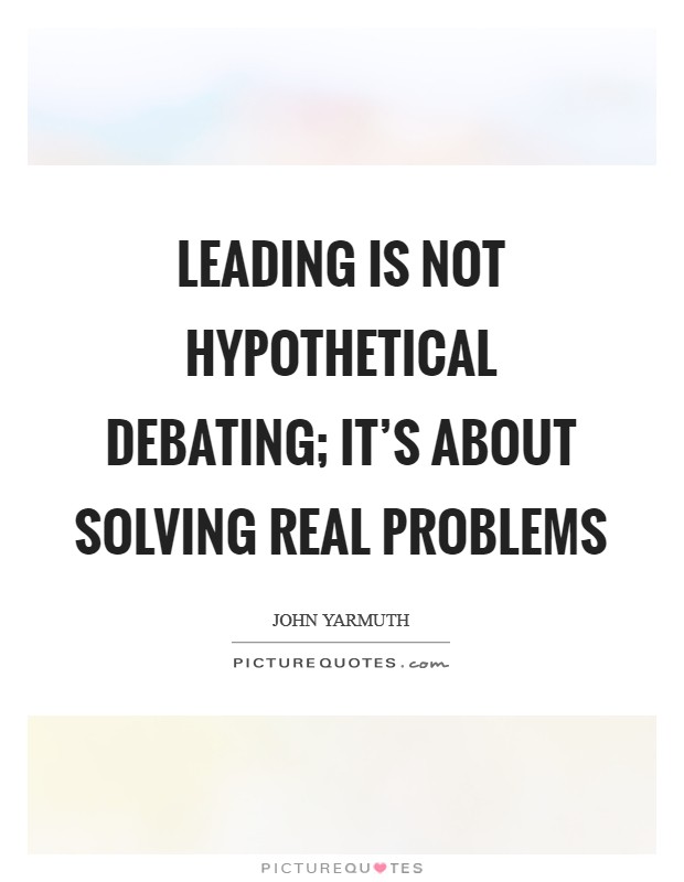 Leading is not hypothetical debating; it's about solving real problems Picture Quote #1