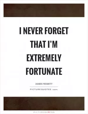 I never forget that I’m extremely fortunate Picture Quote #1