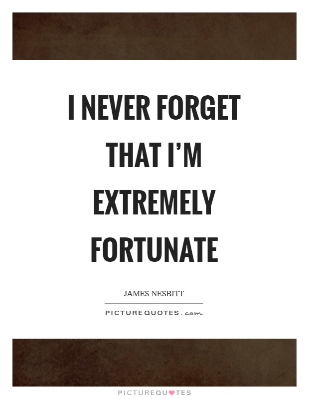 I never forget that I'm extremely fortunate Picture Quote #1