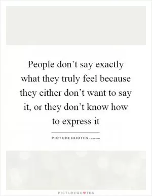 People don’t say exactly what they truly feel because they either don’t want to say it, or they don’t know how to express it Picture Quote #1