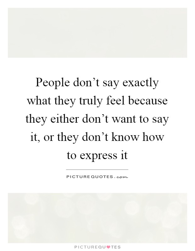 People don't say exactly what they truly feel because they either don't want to say it, or they don't know how to express it Picture Quote #1