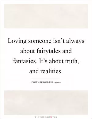 Loving someone isn’t always about fairytales and fantasies. It’s about truth, and realities Picture Quote #1