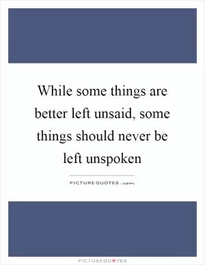 While some things are better left unsaid, some things should never be left unspoken Picture Quote #1