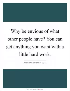 Why be envious of what other people have? You can get anything you want with a little hard work Picture Quote #1