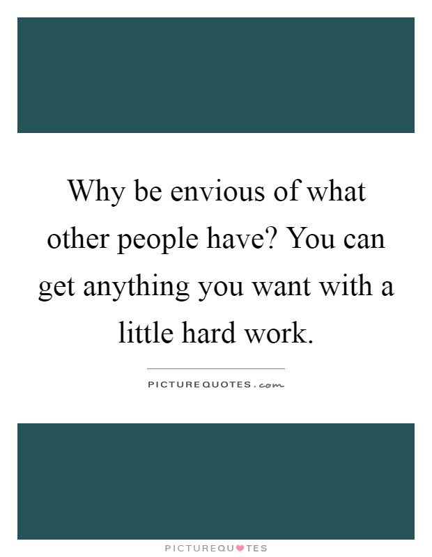 Why be envious of what other people have? You can get anything you want with a little hard work Picture Quote #1