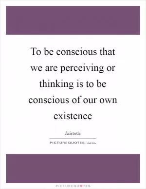 To be conscious that we are perceiving or thinking is to be conscious of our own existence Picture Quote #1