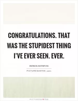 Congratulations. That was the stupidest thing I’ve ever seen. Ever Picture Quote #1