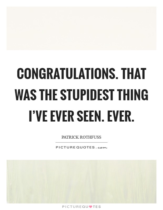 Congratulations. That was the stupidest thing I've ever seen. Ever Picture Quote #1