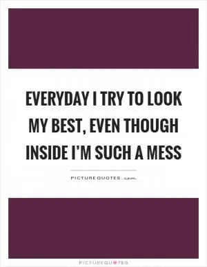 Everyday I try to look my best, even though inside I’m such a mess Picture Quote #1