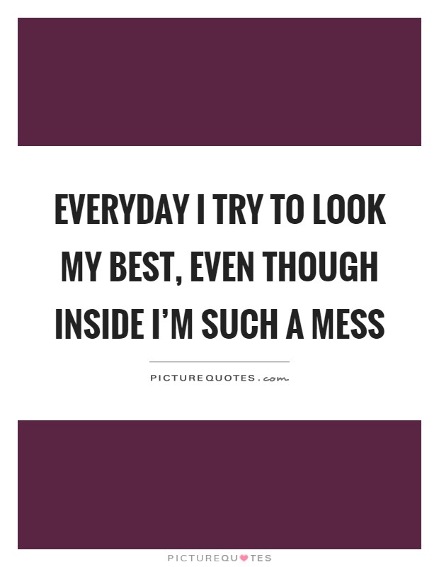 Everyday I try to look my best, even though inside I'm such a mess Picture Quote #1