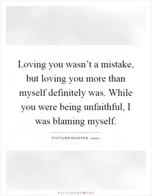 Loving you wasn’t a mistake, but loving you more than myself definitely was. While you were being unfaithful, I was blaming myself Picture Quote #1