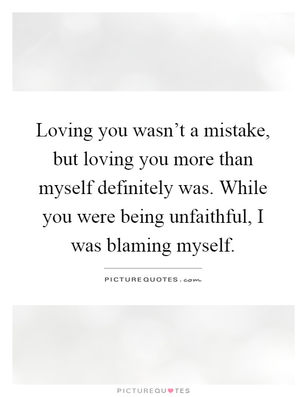 Loving you wasn't a mistake, but loving you more than myself definitely was. While you were being unfaithful, I was blaming myself Picture Quote #1