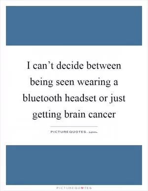 I can’t decide between being seen wearing a bluetooth headset or just getting brain cancer Picture Quote #1