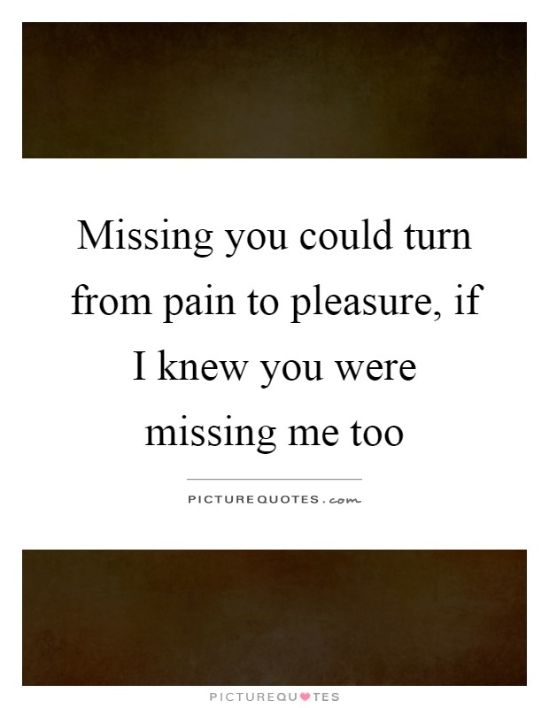 Missing you could turn from pain to pleasure, if I knew you were missing me too Picture Quote #1