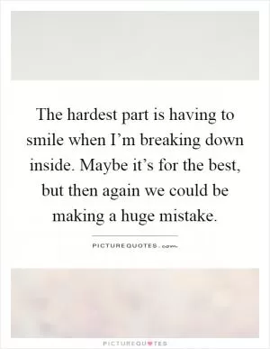 The hardest part is having to smile when I’m breaking down inside. Maybe it’s for the best, but then again we could be making a huge mistake Picture Quote #1