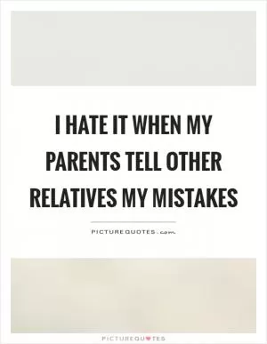 I hate it when my parents tell other relatives my mistakes Picture Quote #1