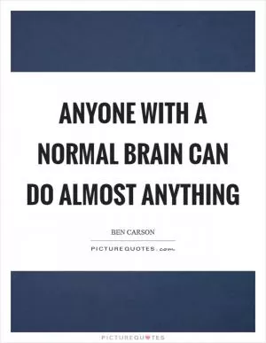 Anyone with a normal brain can do almost anything Picture Quote #1