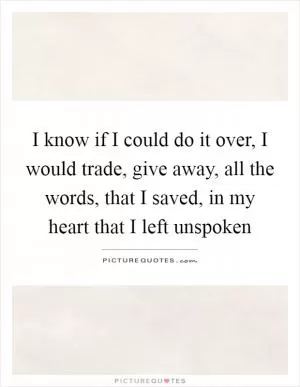 I know if I could do it over, I would trade, give away, all the words, that I saved, in my heart that I left unspoken Picture Quote #1