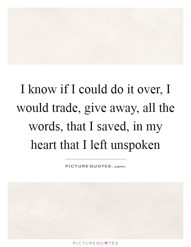 I know if I could do it over, I would trade, give away, all the words, that I saved, in my heart that I left unspoken Picture Quote #1