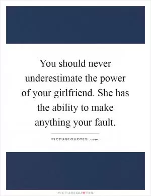 You should never underestimate the power of your girlfriend. She has the ability to make anything your fault Picture Quote #1