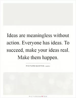 Ideas are meaningless without action. Everyone has ideas. To succeed, make your ideas real. Make them happen Picture Quote #1