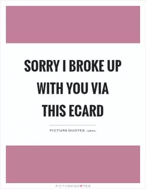 Sorry I broke up with you via this ecard Picture Quote #1