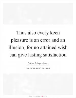 Thus also every keen pleasure is an error and an illusion, for no attained wish can give lasting satisfaction Picture Quote #1