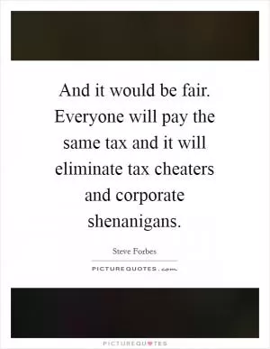 And it would be fair. Everyone will pay the same tax and it will eliminate tax cheaters and corporate shenanigans Picture Quote #1