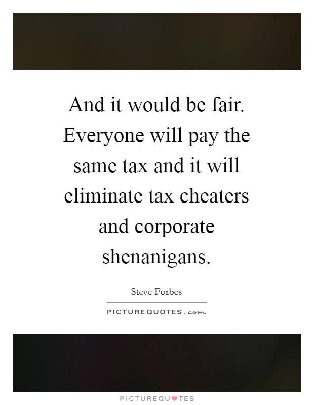 And it would be fair. Everyone will pay the same tax and it will eliminate tax cheaters and corporate shenanigans Picture Quote #1