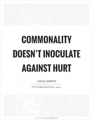 Commonality doesn’t inoculate against hurt Picture Quote #1