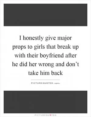 I honestly give major props to girls that break up with their boyfriend after he did her wrong and don’t take him back Picture Quote #1