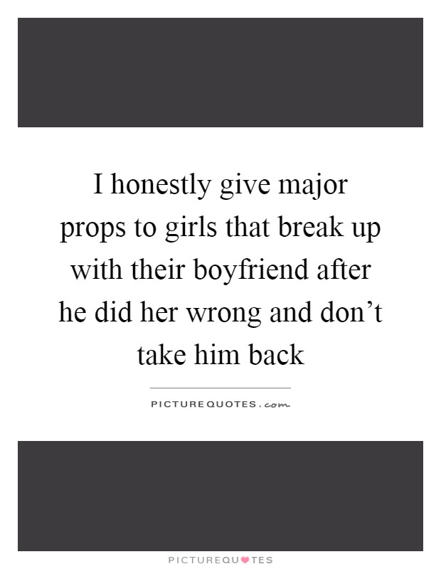 I honestly give major props to girls that break up with their boyfriend after he did her wrong and don't take him back Picture Quote #1
