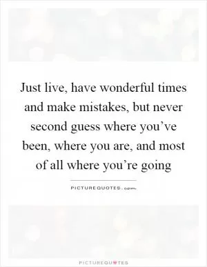 Just live, have wonderful times and make mistakes, but never second guess where you’ve been, where you are, and most of all where you’re going Picture Quote #1
