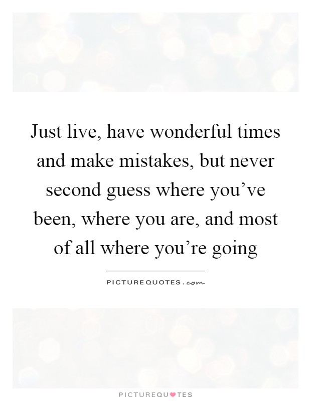 Just live, have wonderful times and make mistakes, but never second guess where you've been, where you are, and most of all where you're going Picture Quote #1