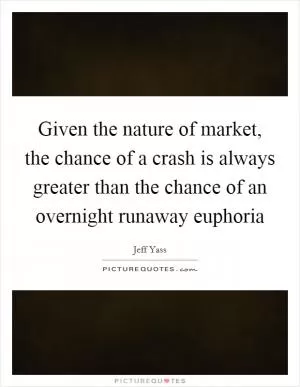 Given the nature of market, the chance of a crash is always greater than the chance of an overnight runaway euphoria Picture Quote #1