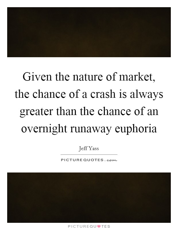 Given the nature of market, the chance of a crash is always greater than the chance of an overnight runaway euphoria Picture Quote #1