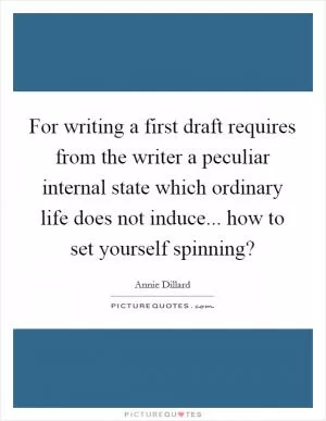 For writing a first draft requires from the writer a peculiar internal state which ordinary life does not induce... how to set yourself spinning? Picture Quote #1