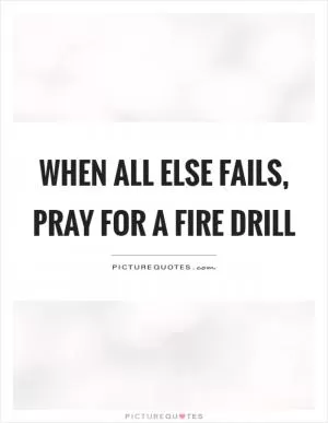 When all else fails, pray for a fire drill Picture Quote #1