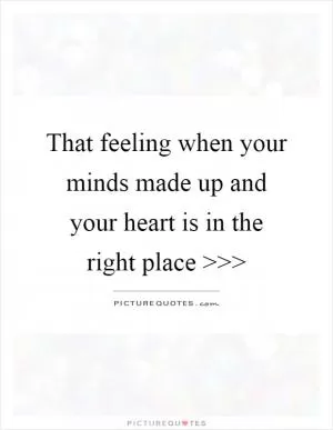 That feeling when your minds made up and your heart is in the right place >>> Picture Quote #1