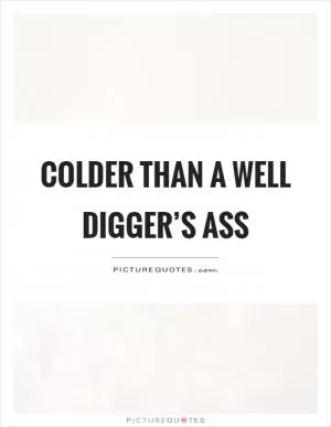 Colder than a well digger’s ass Picture Quote #1