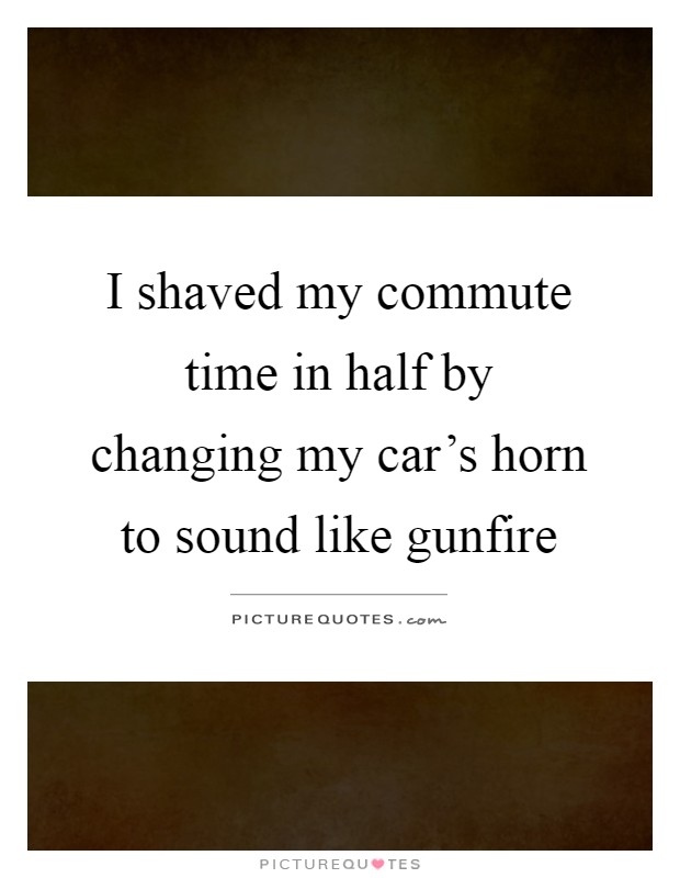 I shaved my commute time in half by changing my car's horn to sound like gunfire Picture Quote #1
