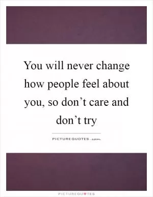You will never change how people feel about you, so don’t care and don’t try Picture Quote #1