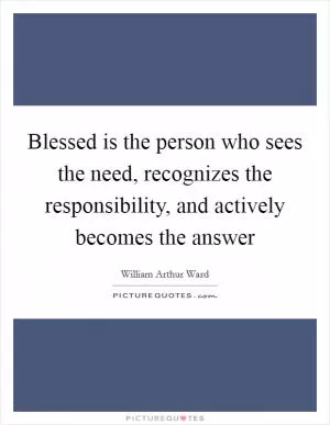 Blessed is the person who sees the need, recognizes the responsibility, and actively becomes the answer Picture Quote #1